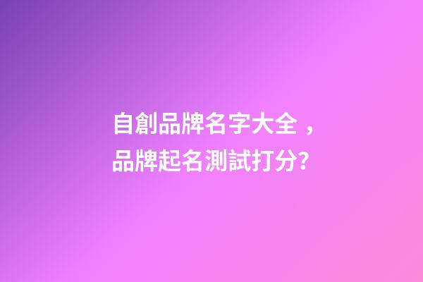 自創品牌名字大全，品牌起名測試打分？-第1張-商標起名-玄機派